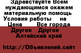 Здравствуйте.Всем нуждающимся окажем материальную помощь. Условия работы 50 на 5 › Цена ­ 1 - Все города Другое » Другое   . Алтайский край